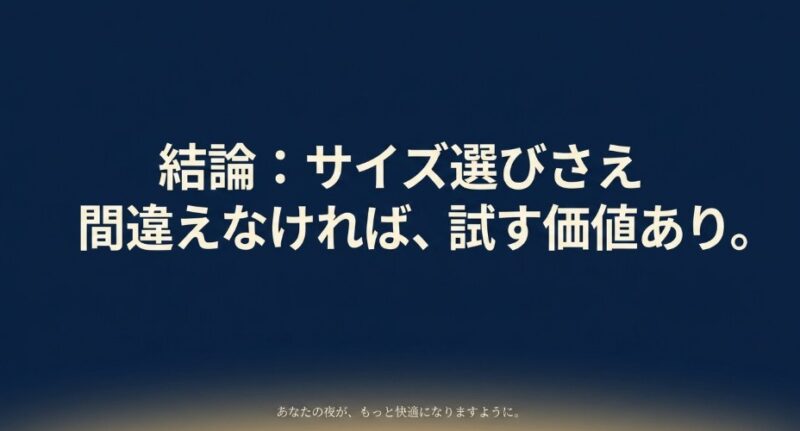結論：サイズ選びさえ間違えなければ、試す価値あり。あなたの夜がもっと快適になりますように。