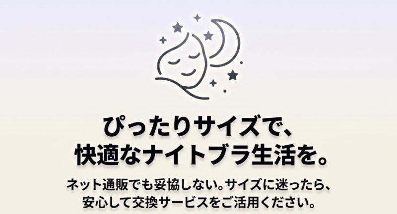 ぴったりサイズで、快適なナイトブラ生活を。ネット通販でも妥協しない。サイズに迷ったら、安心して交換サービスをご活用ください。